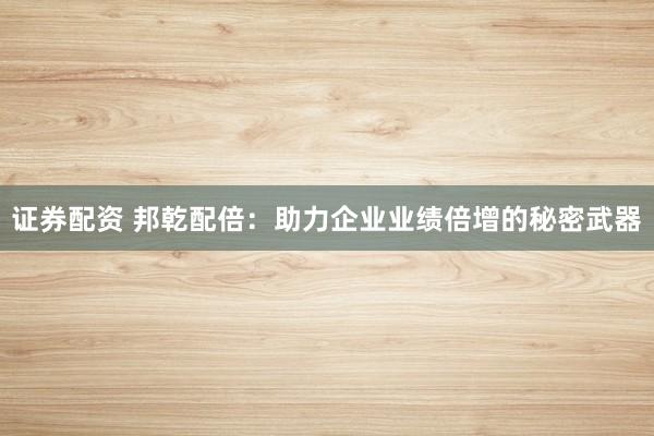 证券配资 邦乾配倍：助力企业业绩倍增的秘密武器