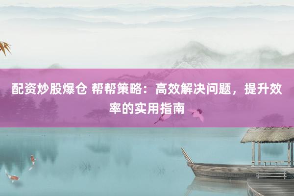 配资炒股爆仓 帮帮策略：高效解决问题，提升效率的实用指南