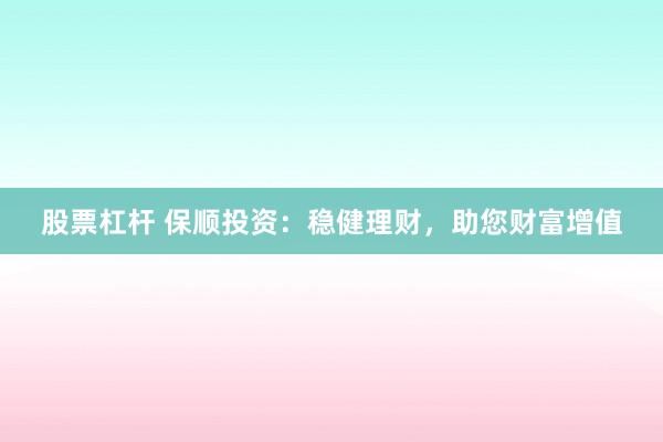 股票杠杆 保顺投资：稳健理财，助您财富增值