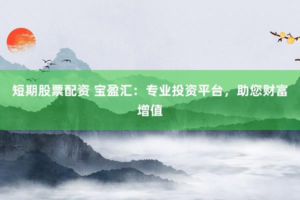 短期股票配资 宝盈汇：专业投资平台，助您财富增值