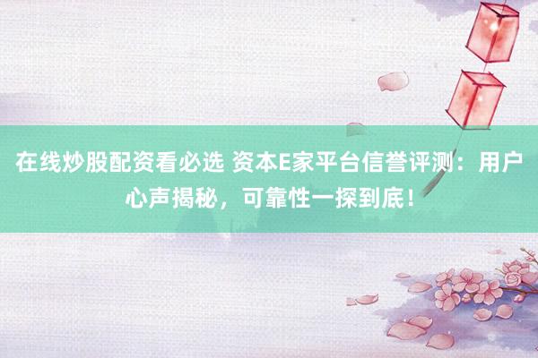 在线炒股配资看必选 资本E家平台信誉评测：用户心声揭秘，可靠性一探到底！