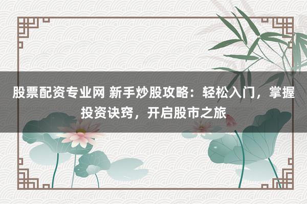 股票配资专业网 新手炒股攻略：轻松入门，掌握投资诀窍，开启股市之旅