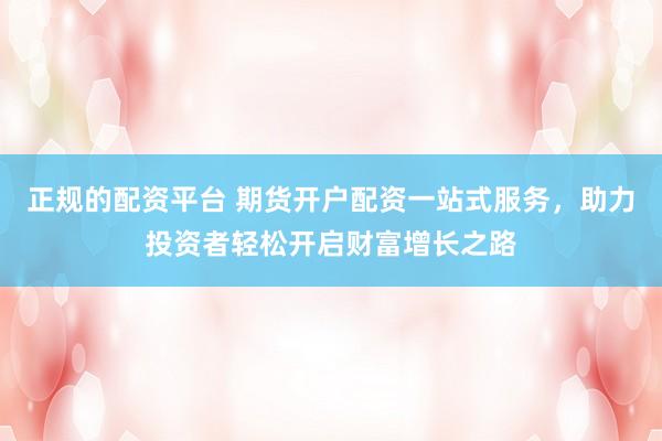正规的配资平台 期货开户配资一站式服务，助力投资者轻松开启财富增长之路