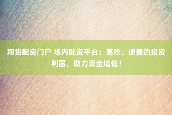 期货配资门户 场内配资平台：高效、便捷的投资利器，助力资金增值！