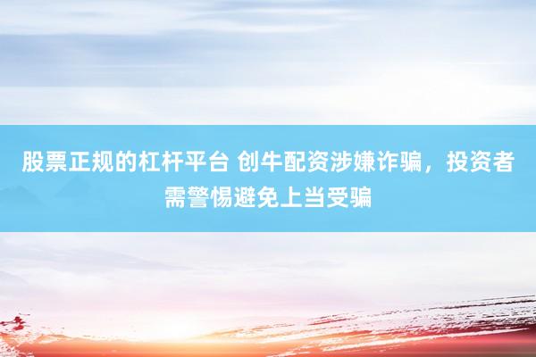 股票正规的杠杆平台 创牛配资涉嫌诈骗，投资者需警惕避免上当受骗