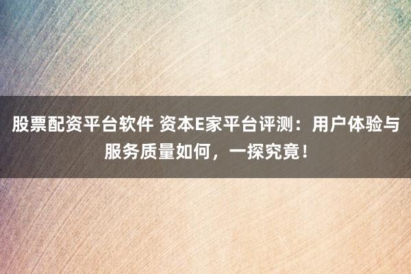 股票配资平台软件 资本E家平台评测：用户体验与服务质量如何，一探究竟！