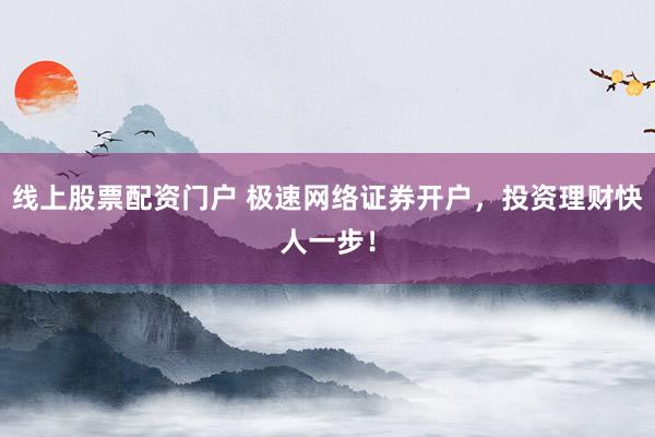 线上股票配资门户 极速网络证券开户，投资理财快人一步！