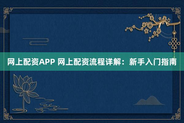 网上配资APP 网上配资流程详解：新手入门指南