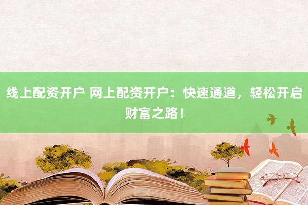 线上配资开户 网上配资开户：快速通道，轻松开启财富之路！