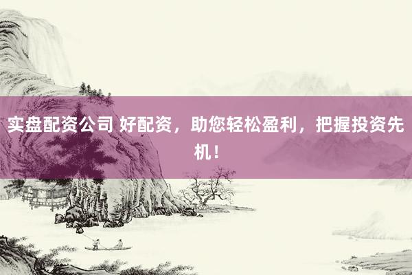 实盘配资公司 好配资，助您轻松盈利，把握投资先机！