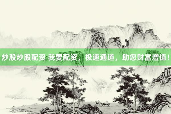 炒股炒股配资 我要配资，极速通道，助您财富增值！
