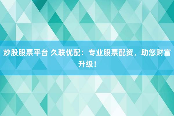炒股股票平台 久联优配：专业股票配资，助您财富升级！