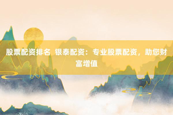 股票配资排名  银泰配资：专业股票配资，助您财富增值