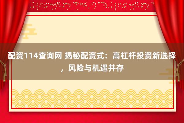 配资114查询网 揭秘配资式：高杠杆投资新选择，风险与机遇并存