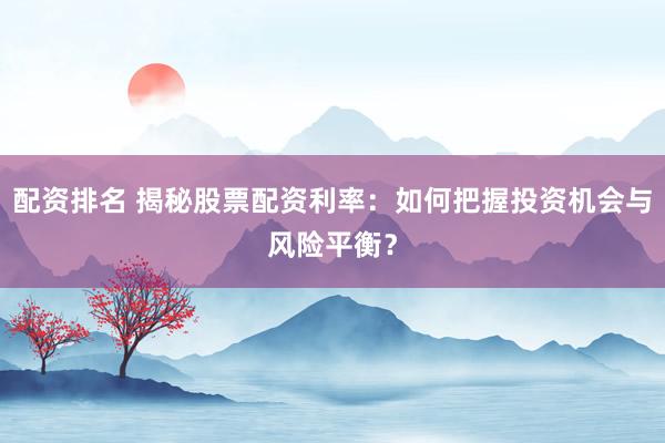 配资排名 揭秘股票配资利率：如何把握投资机会与风险平衡？