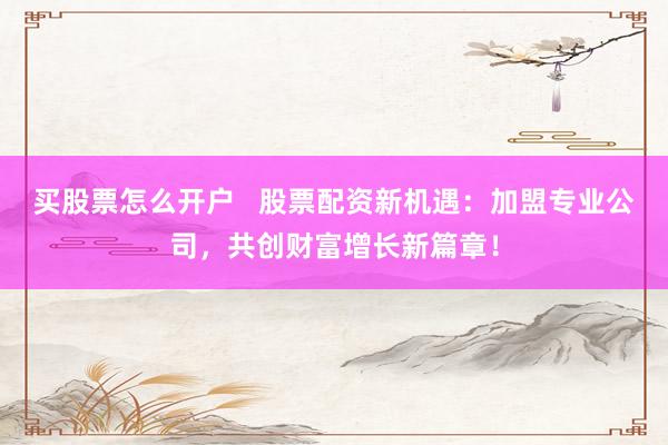 买股票怎么开户   股票配资新机遇：加盟专业公司，共创财富增长新篇章！