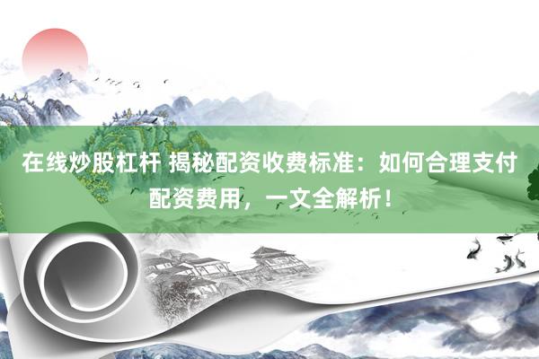 在线炒股杠杆 揭秘配资收费标准：如何合理支付配资费用，一文全解析！