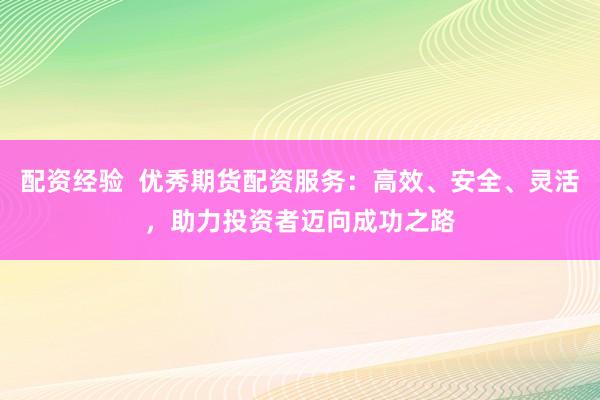 配资经验  优秀期货配资服务：高效、安全、灵活，助力投资者迈向成功之路