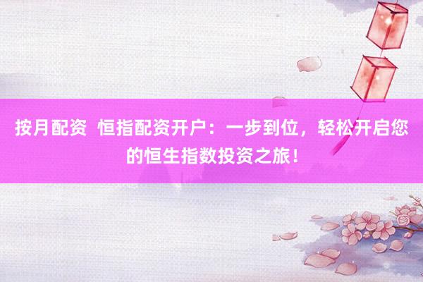 按月配资  恒指配资开户：一步到位，轻松开启您的恒生指数投资之旅！