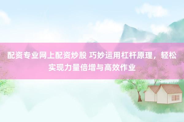 配资专业网上配资炒股 巧妙运用杠杆原理，轻松实现力量倍增与高效作业