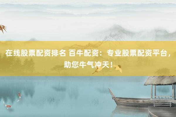 在线股票配资排名 百牛配资：专业股票配资平台，助您牛气冲天！