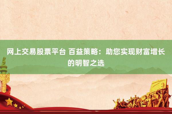 网上交易股票平台 百益策略：助您实现财富增长的明智之选
