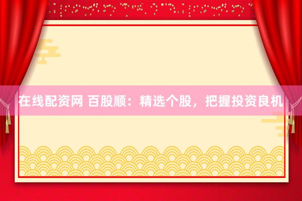 在线配资网 百股顺：精选个股，把握投资良机