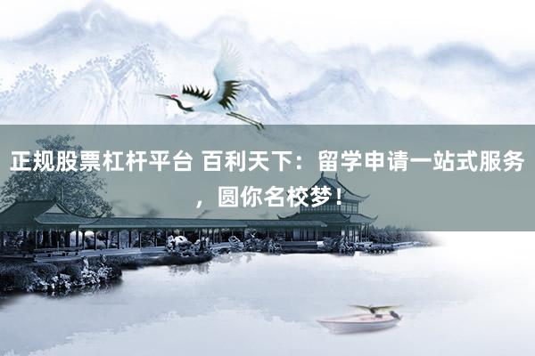 正规股票杠杆平台 百利天下：留学申请一站式服务，圆你名校梦！
