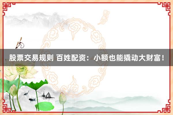 股票交易规则 百姓配资：小额也能撬动大财富！