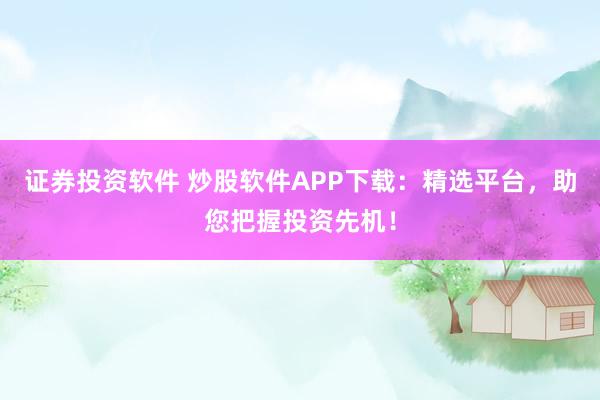 证券投资软件 炒股软件APP下载：精选平台，助您把握投资先机！