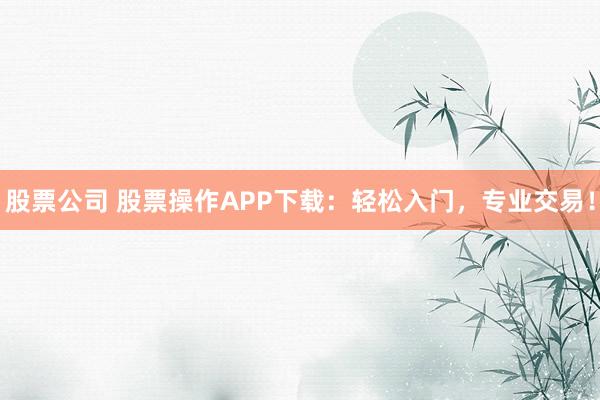 股票公司 股票操作APP下载：轻松入门，专业交易！
