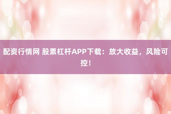 配资行情网 股票杠杆APP下载：放大收益，风险可控！