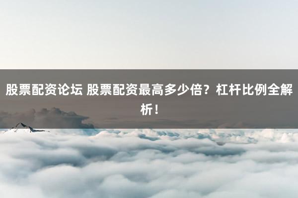 股票配资论坛 股票配资最高多少倍？杠杆比例全解析！