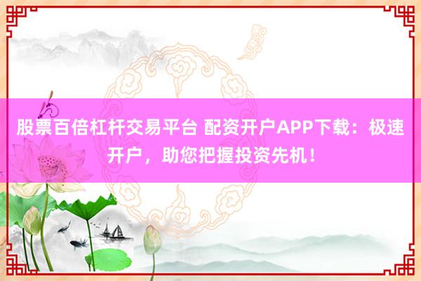 股票百倍杠杆交易平台 配资开户APP下载：极速开户，助您把握投资先机！