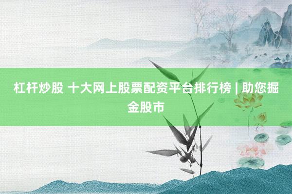 杠杆炒股 十大网上股票配资平台排行榜 | 助您掘金股市