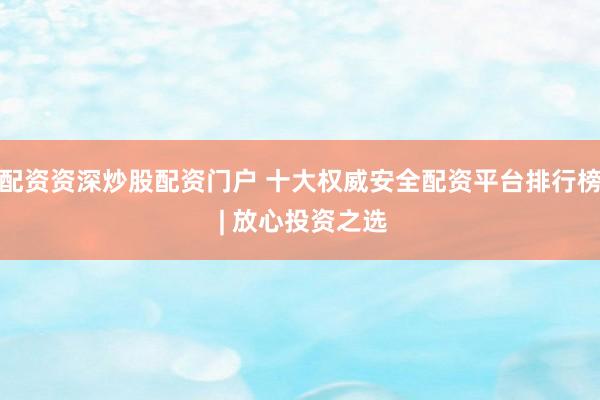 配资资深炒股配资门户 十大权威安全配资平台排行榜 | 放心投资之选