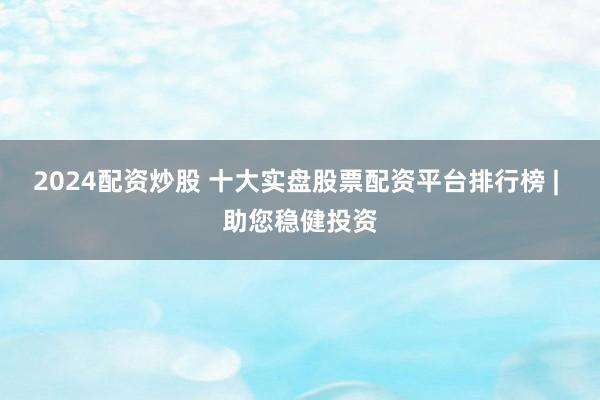 2024配资炒股 十大实盘股票配资平台排行榜 | 助您稳健投资