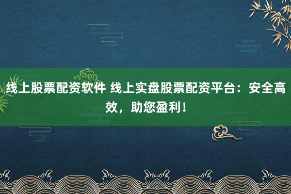 线上股票配资软件 线上实盘股票配资平台：安全高效，助您盈利！