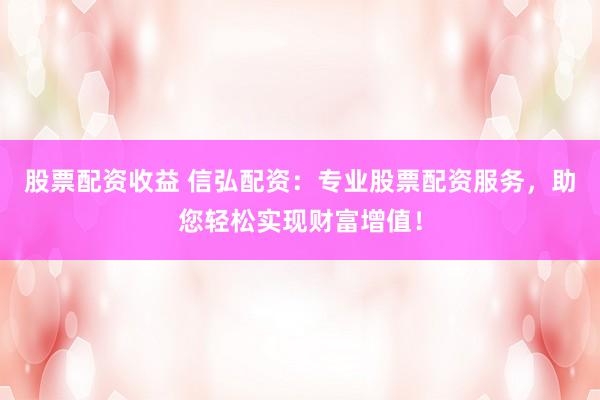 股票配资收益 信弘配资：专业股票配资服务，助您轻松实现财富增值！