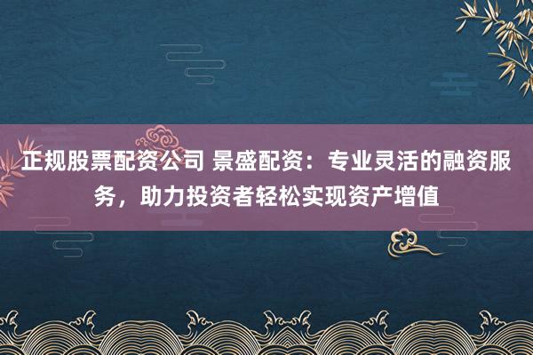 正规股票配资公司 景盛配资：专业灵活的融资服务，助力投资者轻松实现资产增值
