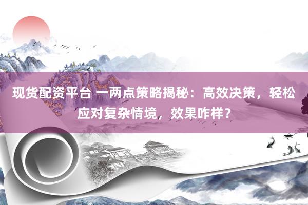 现货配资平台 一两点策略揭秘：高效决策，轻松应对复杂情境，效果咋样？