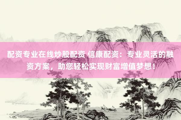 配资专业在线炒股配资 信康配资：专业灵活的融资方案，助您轻松实现财富增值梦想！