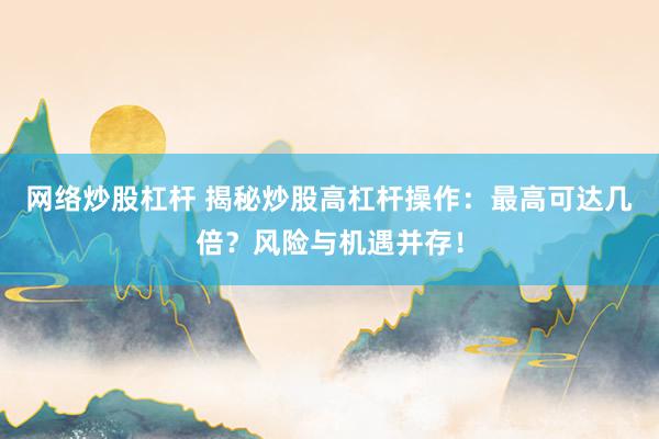 网络炒股杠杆 揭秘炒股高杠杆操作：最高可达几倍？风险与机遇并存！