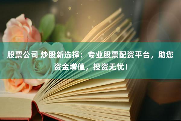 股票公司 炒股新选择：专业股票配资平台，助您资金增值，投资无忧！