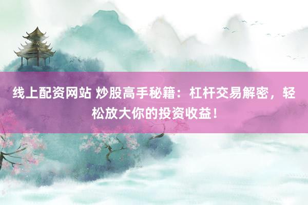 线上配资网站 炒股高手秘籍：杠杆交易解密，轻松放大你的投资收益！