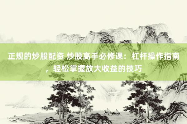 正规的炒股配资 炒股高手必修课：杠杆操作指南，轻松掌握放大收益的技巧
