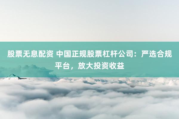 股票无息配资 中国正规股票杠杆公司：严选合规平台，放大投资收益