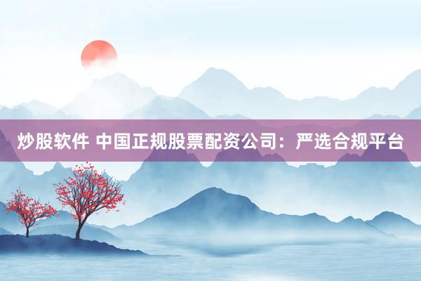 炒股软件 中国正规股票配资公司：严选合规平台