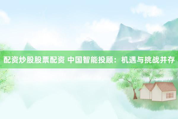 配资炒股股票配资 中国智能投顾：机遇与挑战并存