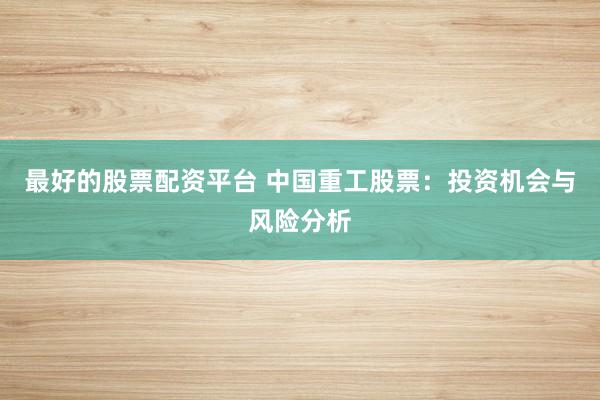 最好的股票配资平台 中国重工股票：投资机会与风险分析